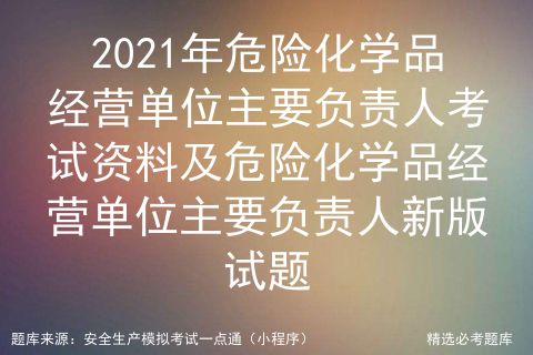 2021年危險(xiǎn)化學(xué)品經(jīng)營單位主要負(fù)責(zé)人考試資料與新版試題解析